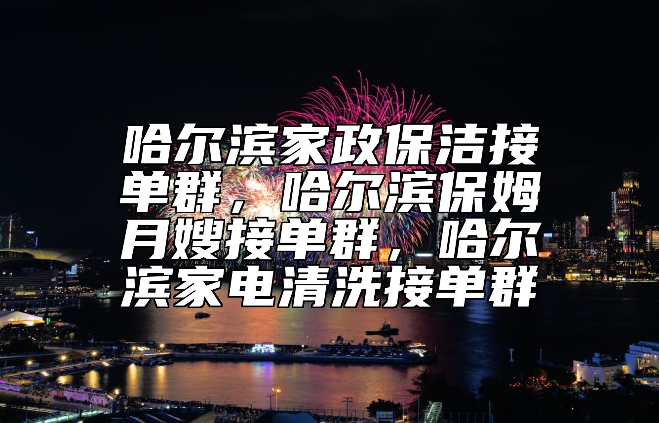 哈尔滨家政保洁接单群，哈尔滨保姆月嫂接单群，哈尔滨家电清洗接单群