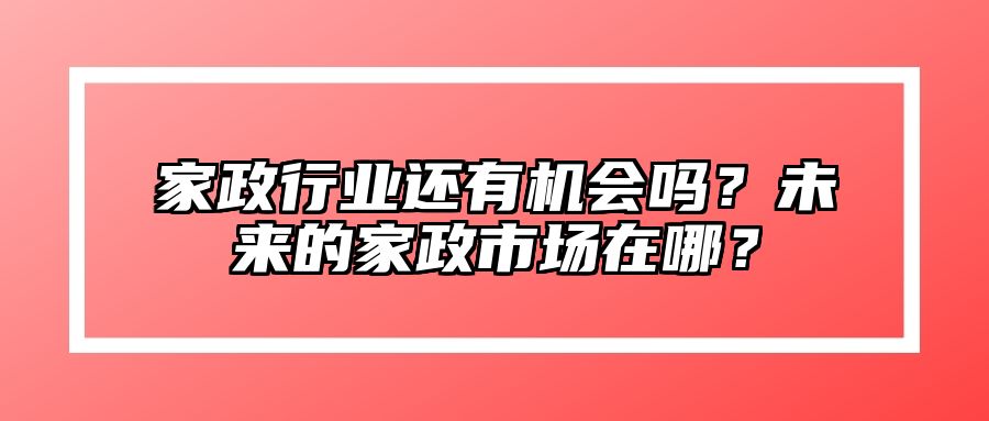 家政行业还有机会吗？未来的家政市场在哪？