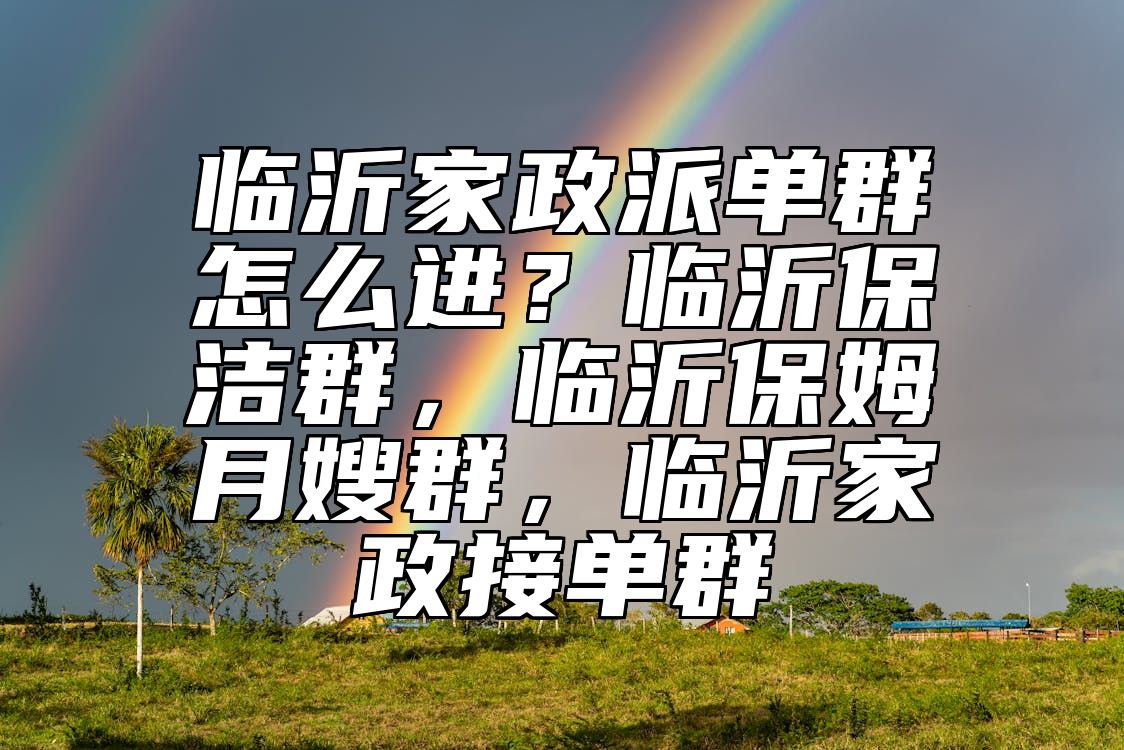 临沂家政派单群怎么进？临沂保洁群，临沂保姆月嫂群，临沂家政接单群