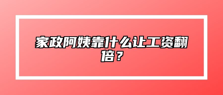 家政阿姨靠什么让工资翻倍？