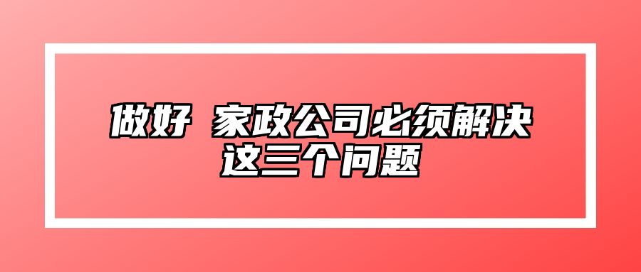 做好​家政公司必须解决这三个问题