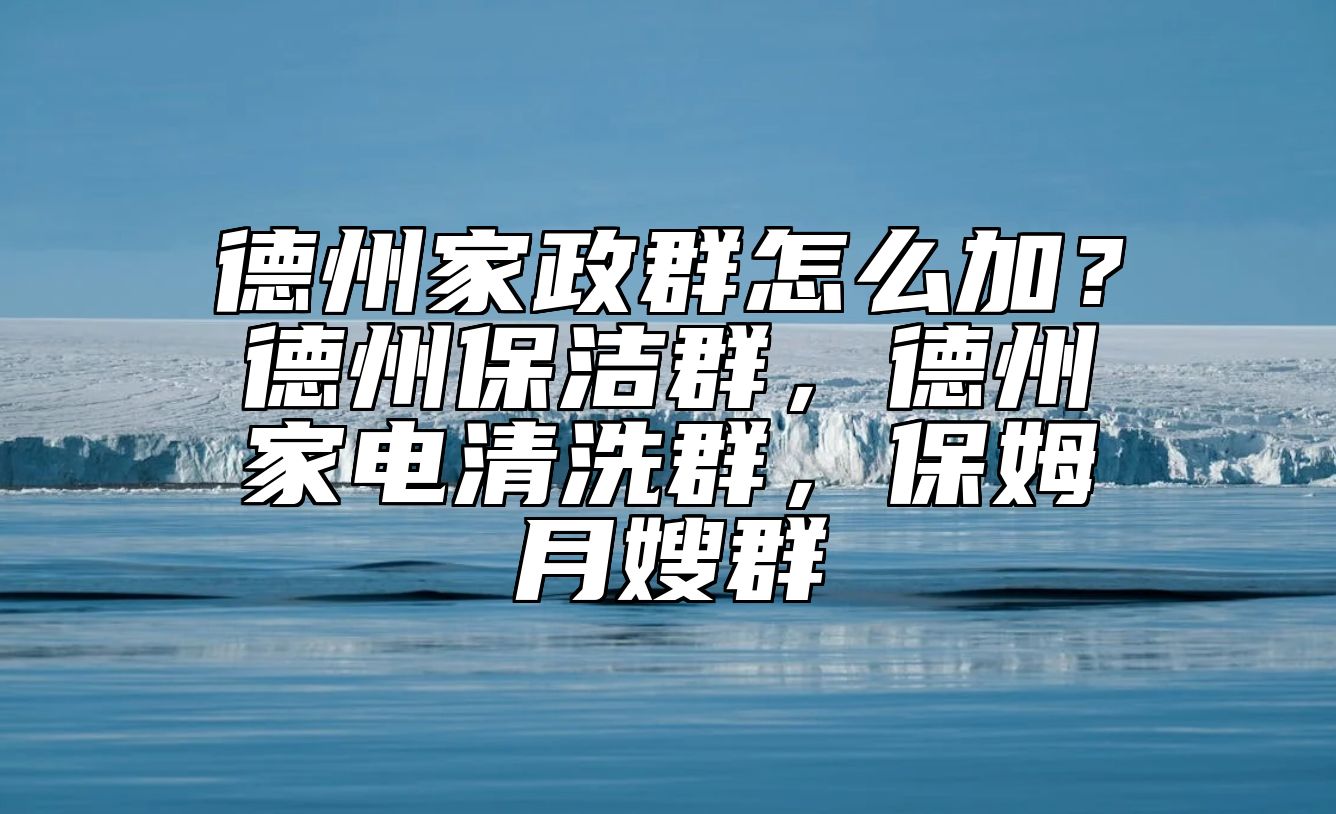 德州家政群怎么加？德州保洁群，德州家电清洗群，保姆月嫂群