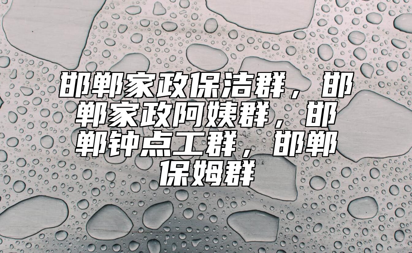 邯郸家政保洁群，邯郸家政阿姨群，邯郸钟点工群，邯郸保姆群