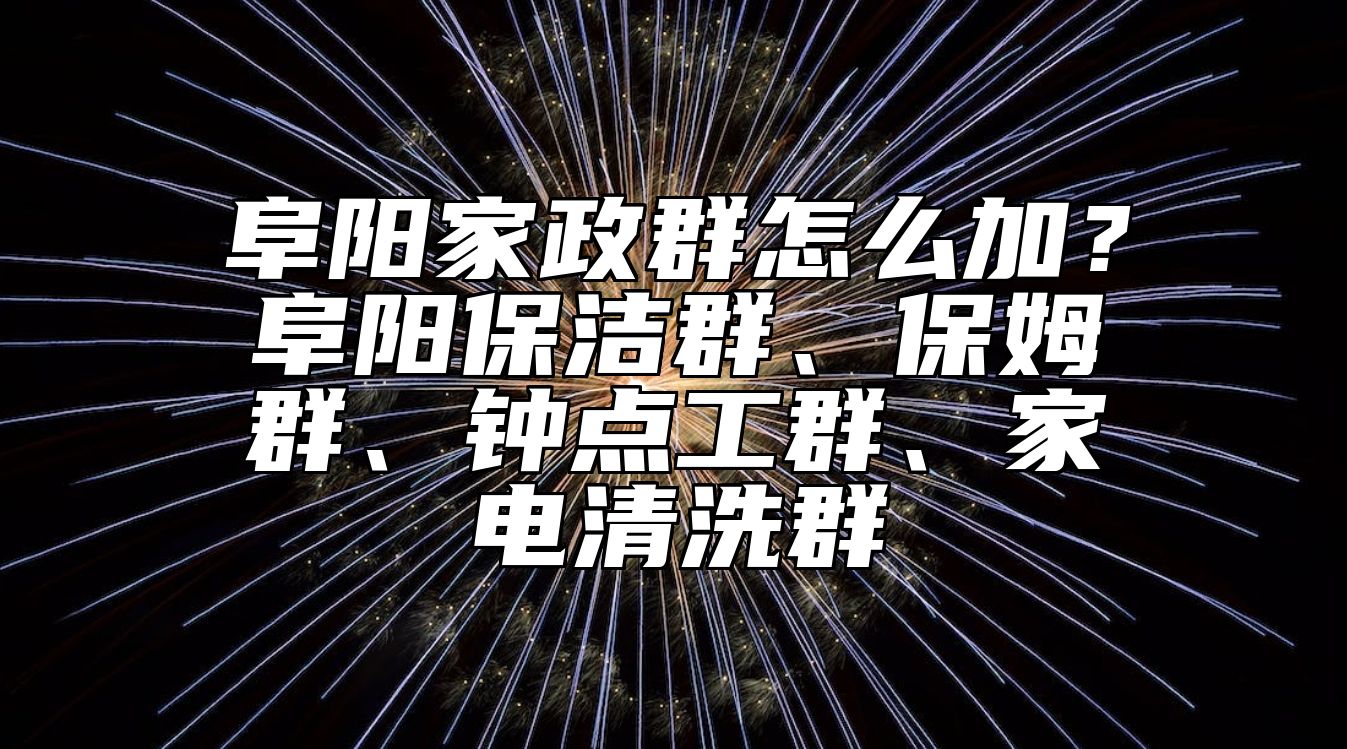 阜阳家政群怎么加？阜阳保洁群、保姆群、钟点工群、家电清洗群
