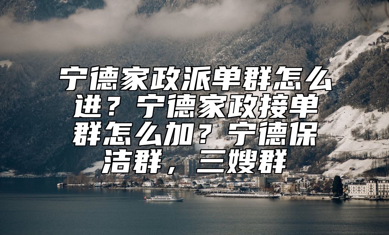 宁德家政派单群怎么进？宁德家政接单群怎么加？宁德保洁群，三嫂群