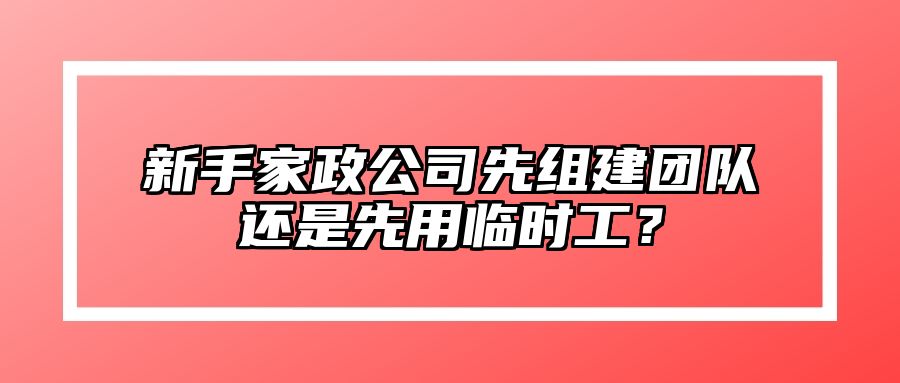 新手家政公司先组建团队还是先用临时工？ 