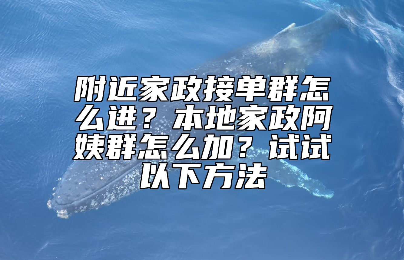 附近家政接单群怎么进？本地家政阿姨群怎么加？试试以下方法