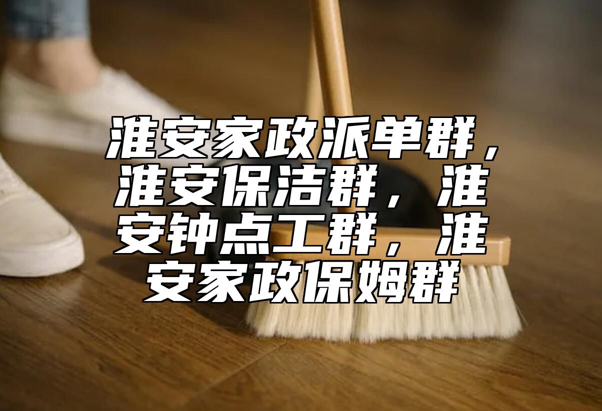 淮安家政派单群，淮安保洁群，淮安钟点工群，淮安家政保姆群