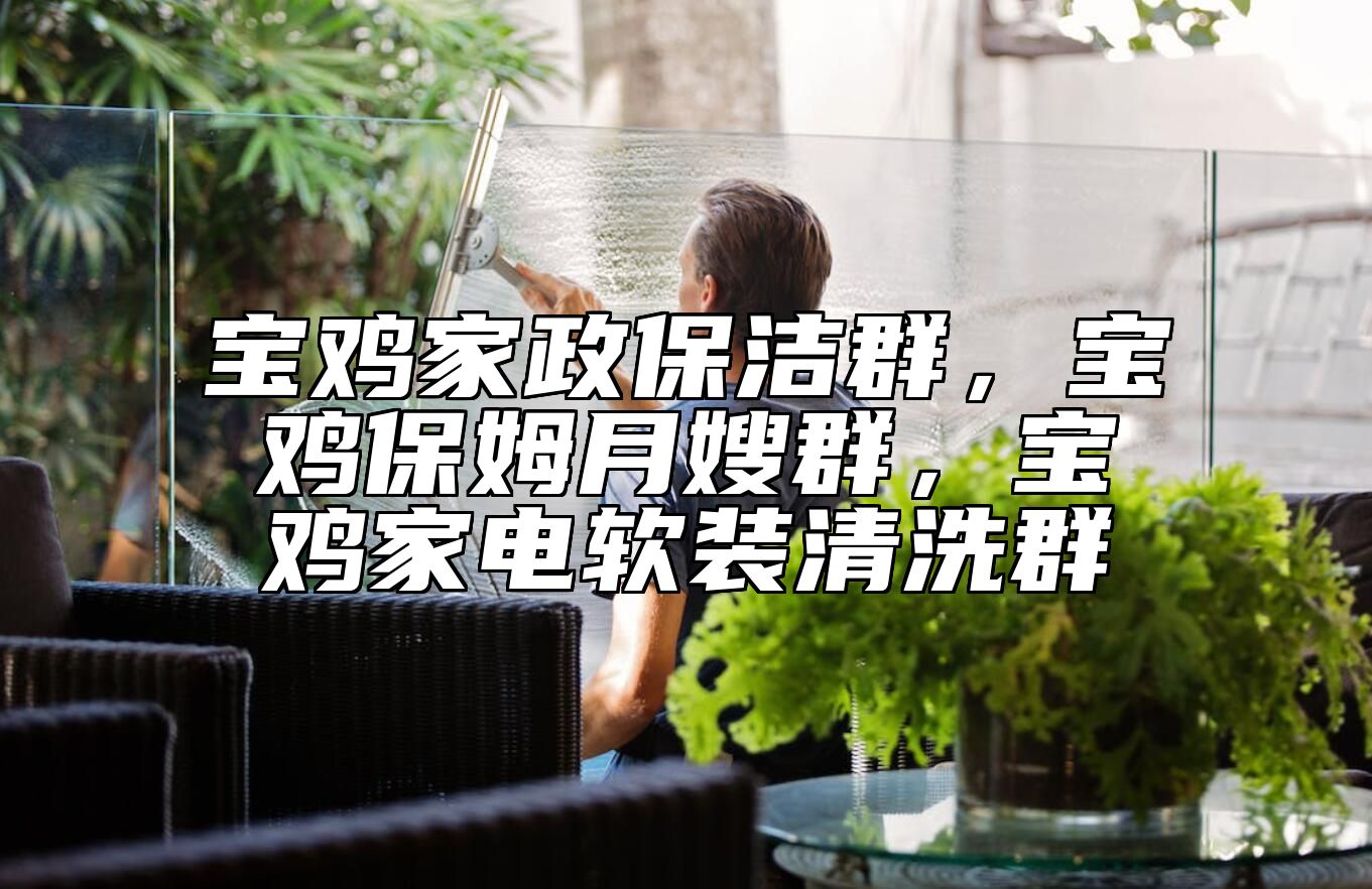 宝鸡家政保洁群，宝鸡保姆月嫂群，宝鸡家电软装清洗群 