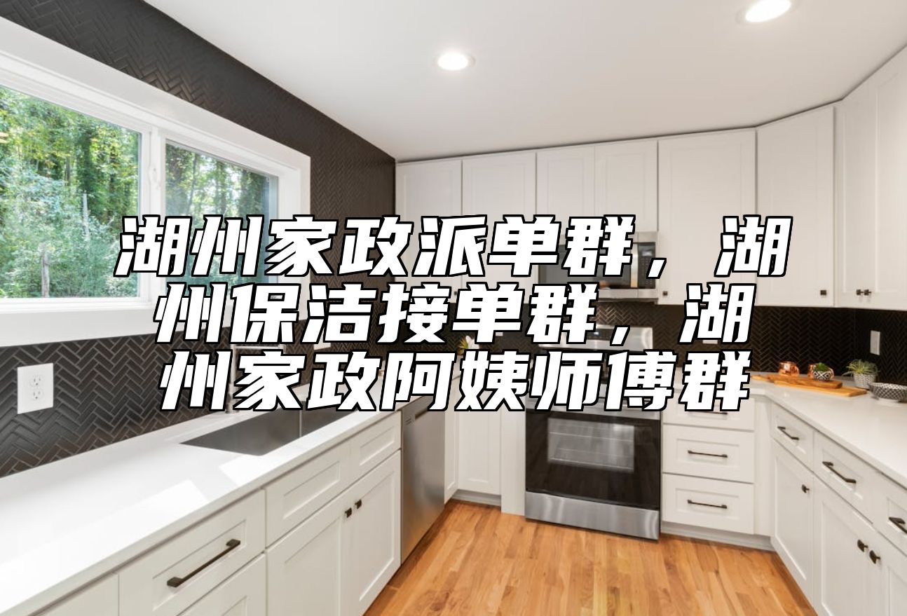 湖州家政派单群，湖州保洁接单群，湖州家政阿姨师傅群 