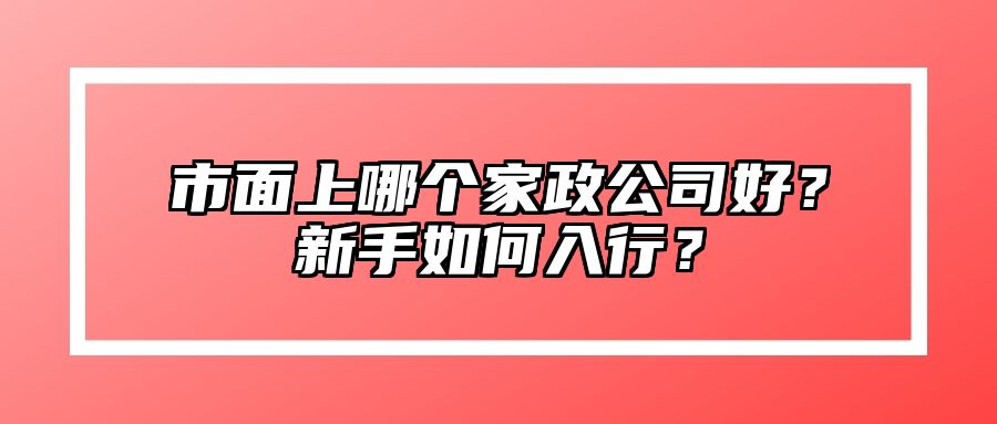 市面上哪个家政公司好？新手如何入行？