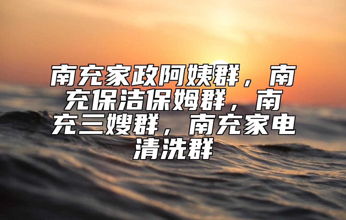南充家政阿姨群，南充保洁保姆群，南充三嫂群，南充家电清洗群 