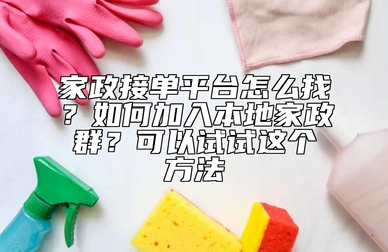 家政接单平台怎么找？如何加入本地家政群？可以试试这个方法