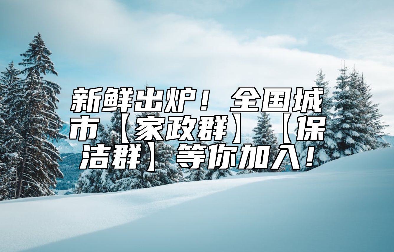 新鲜出炉！全国城市【家政群】【保洁群】等你加入！