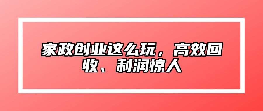 家政创业这么玩，高效回收、利润惊人