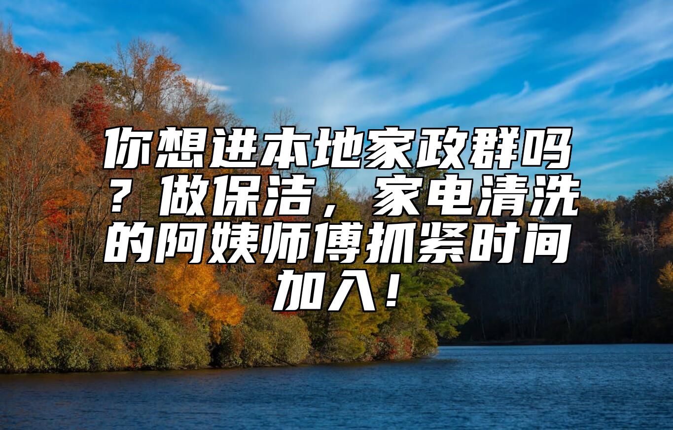 你想进本地家政群吗？做保洁，家电清洗的阿姨师傅抓紧时间加入！ 