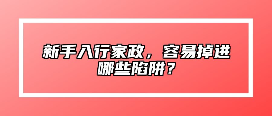新手入行家政，容易掉进哪些陷阱？