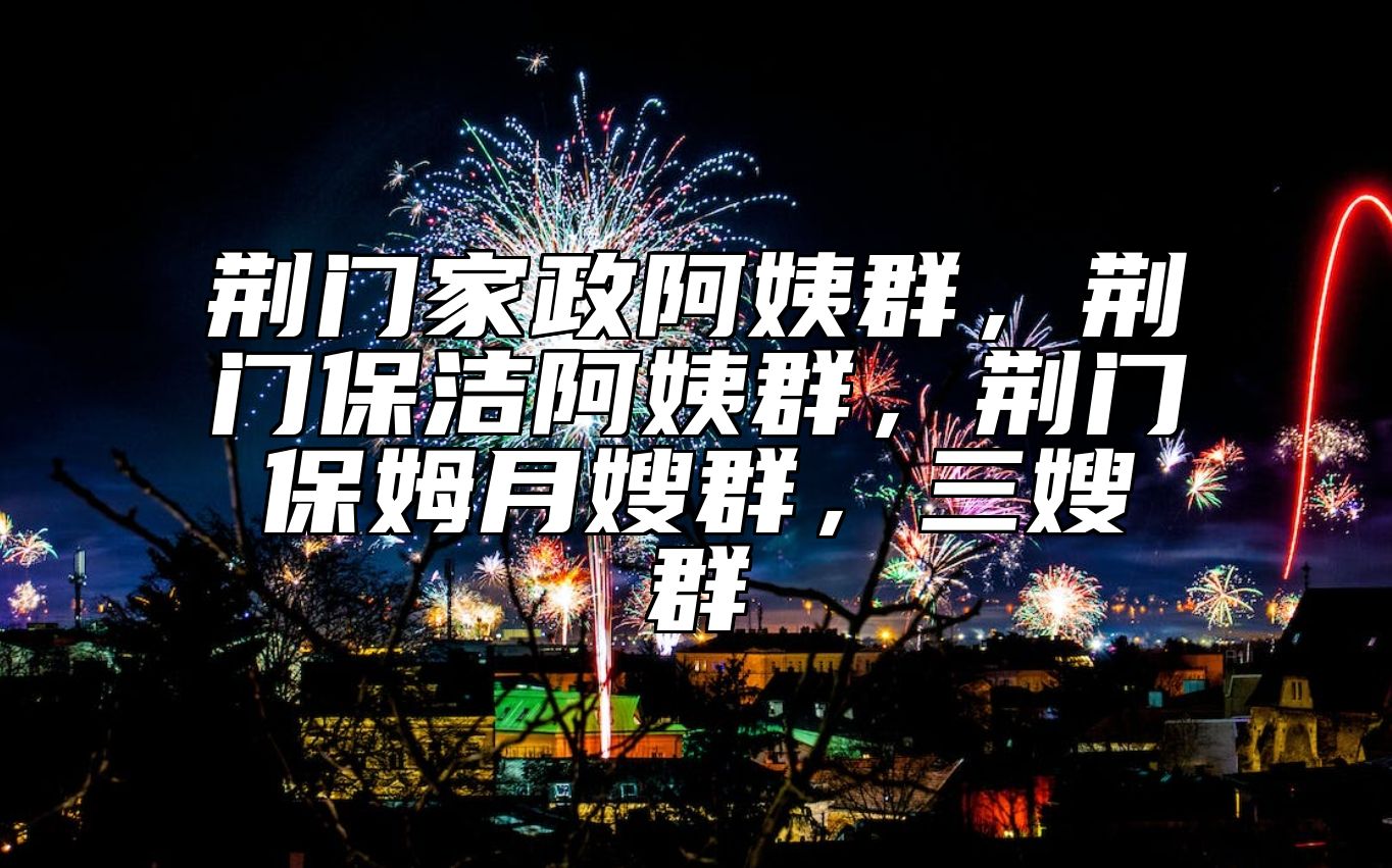 荆门家政阿姨群，荆门保洁阿姨群，荆门保姆月嫂群，三嫂群