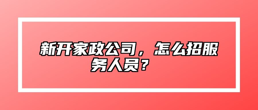 新开家政公司，怎么招服务人员？ 