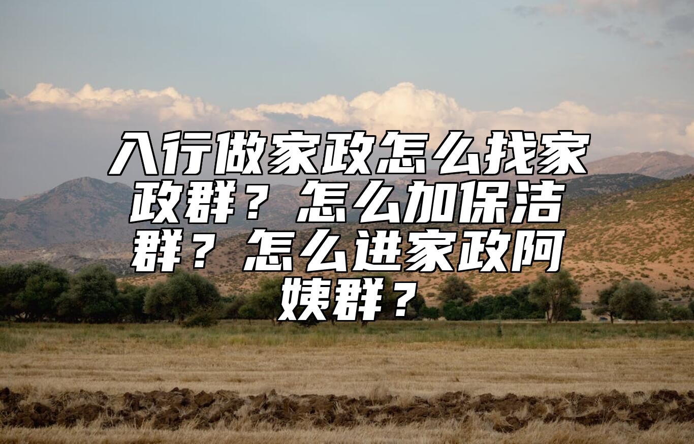 入行做家政怎么找家政群？怎么加保洁群？怎么进家政阿姨群？