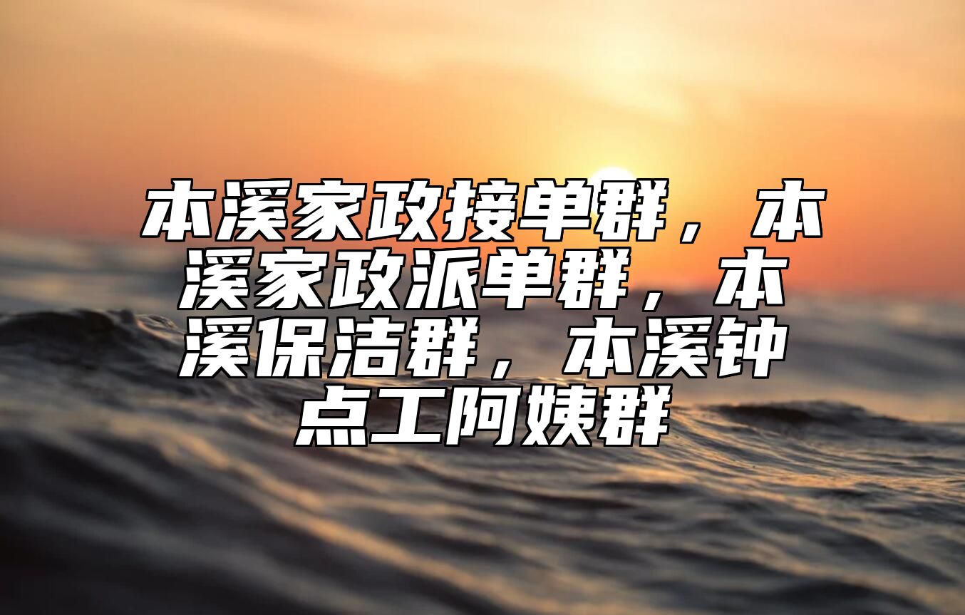 本溪家政接单群，本溪家政派单群，本溪保洁群，本溪钟点工阿姨群