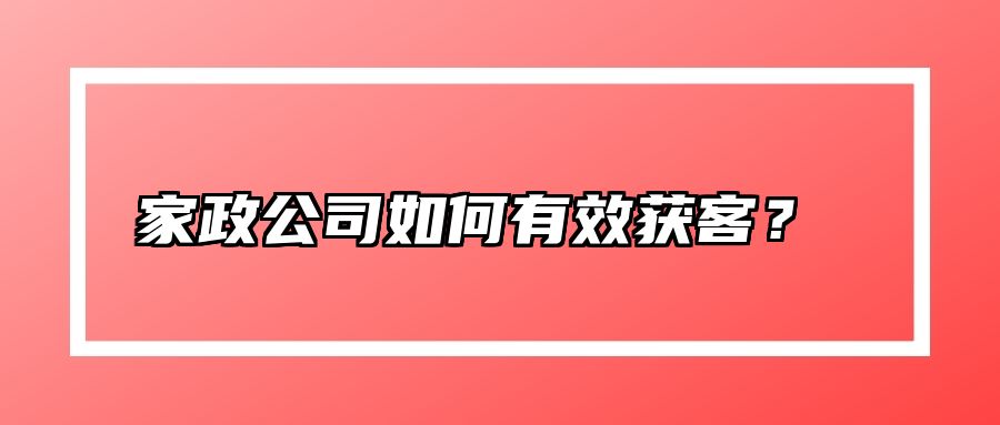 家政公司如何有效获客?  家政公司如何有效获客?