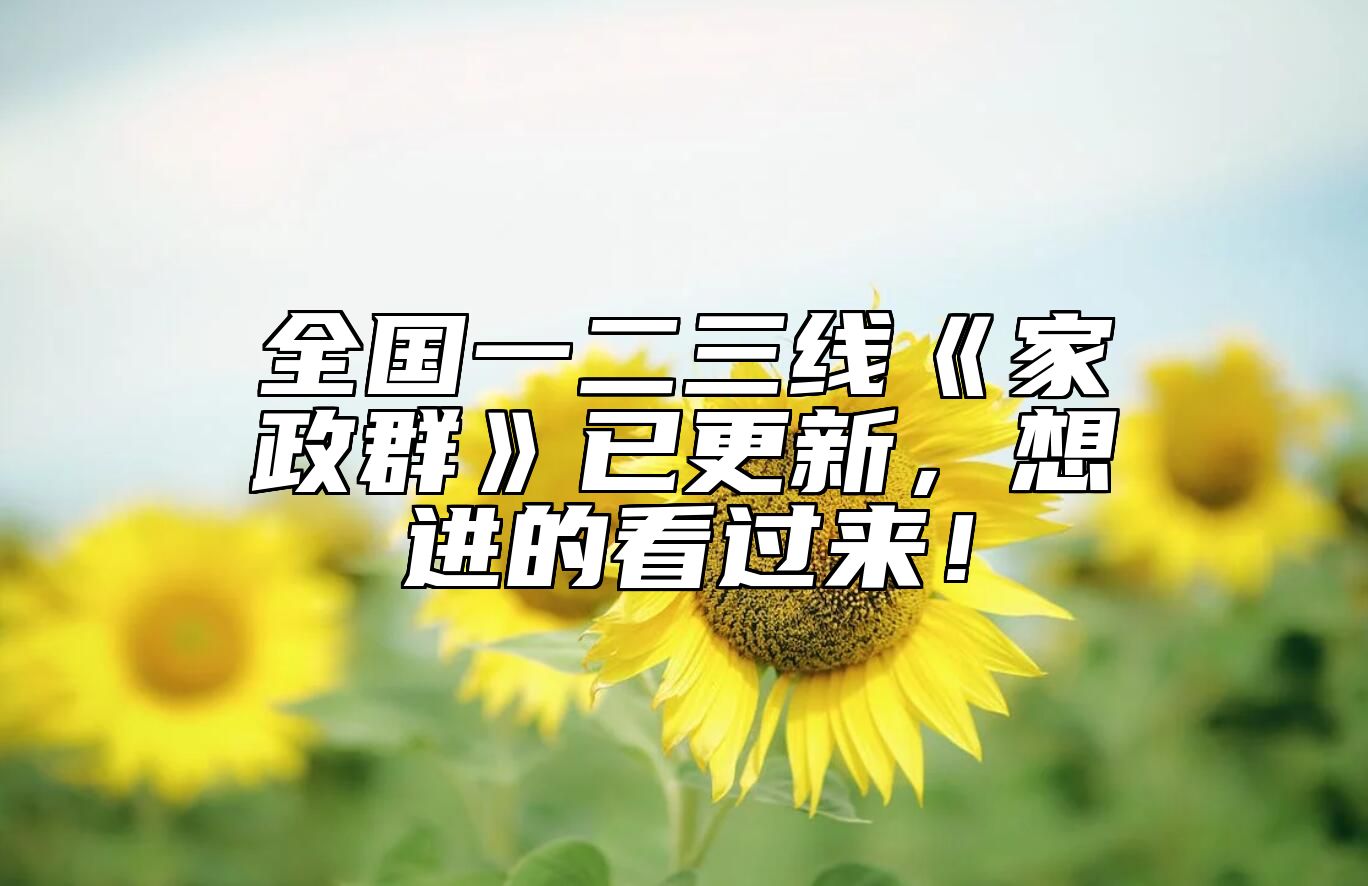 全国一二三线《家政群》已更新，想进的看过来！