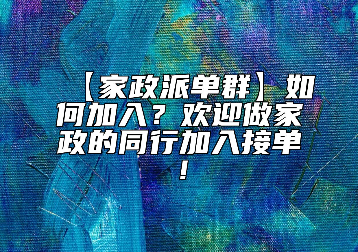 【家政派单群】如何加入?欢迎做家政的同行加入接单! 【家政派单群】如何加入?欢迎做家政的同行加入接单!
