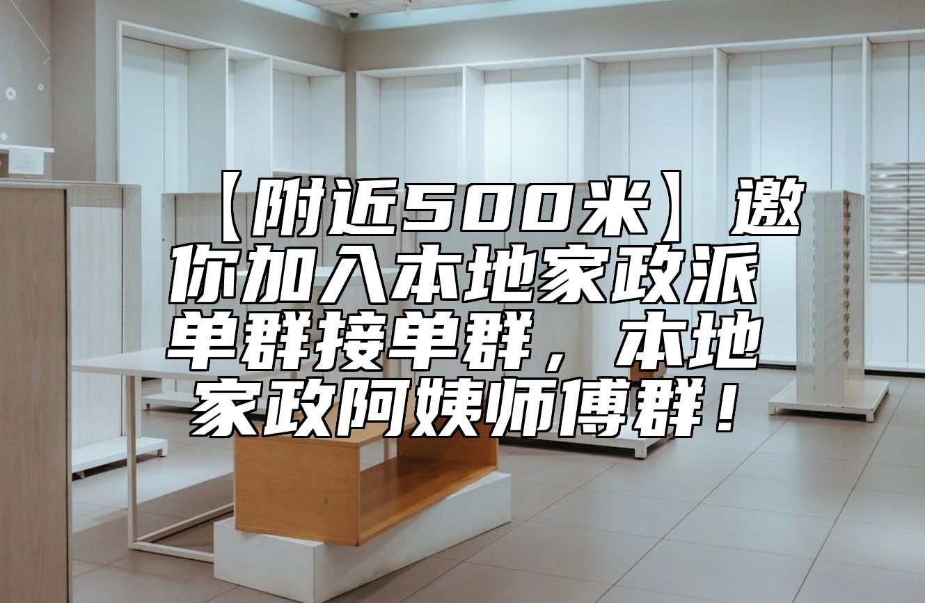 【附近500米】邀你加入本地家政派单群接单群，本地家政阿姨师傅群！