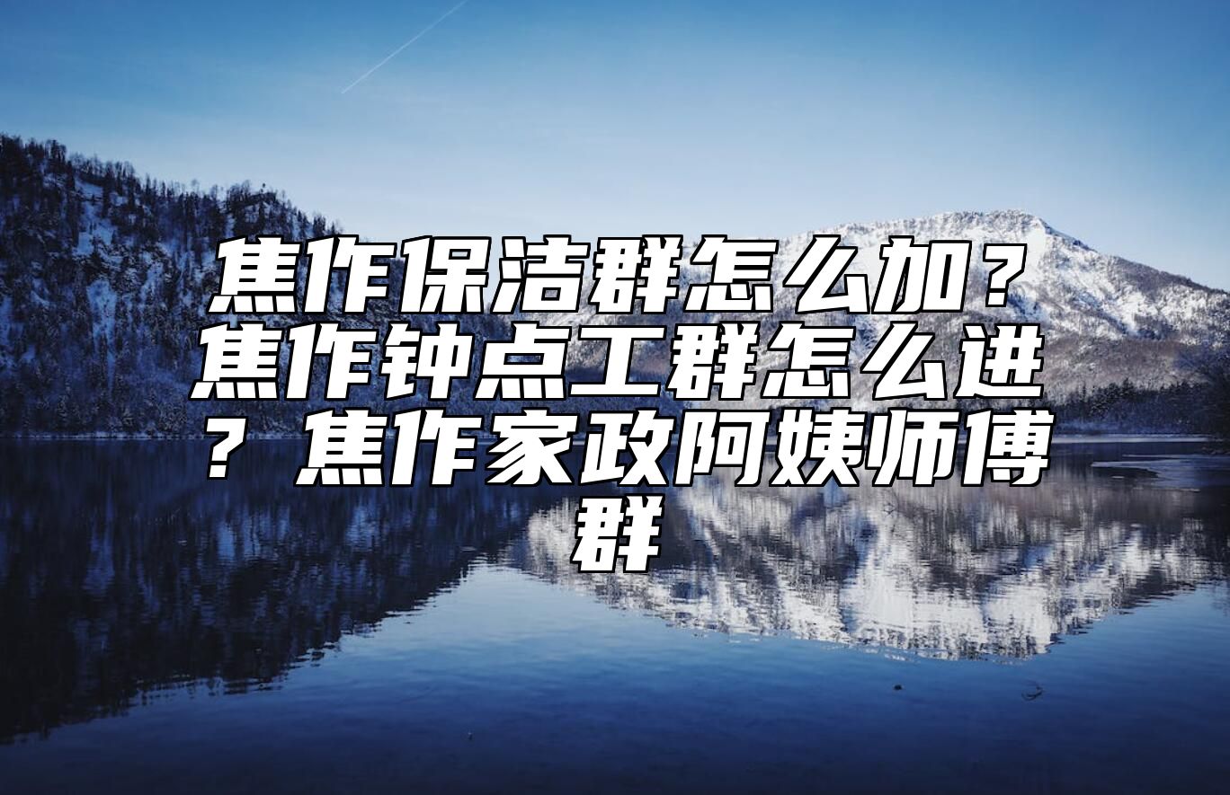 焦作保洁群怎么加?焦作钟点工群怎么进?焦作家政阿姨师傅群 焦作保洁群怎么加?焦作钟点工群怎么进?焦作家政阿姨师傅群