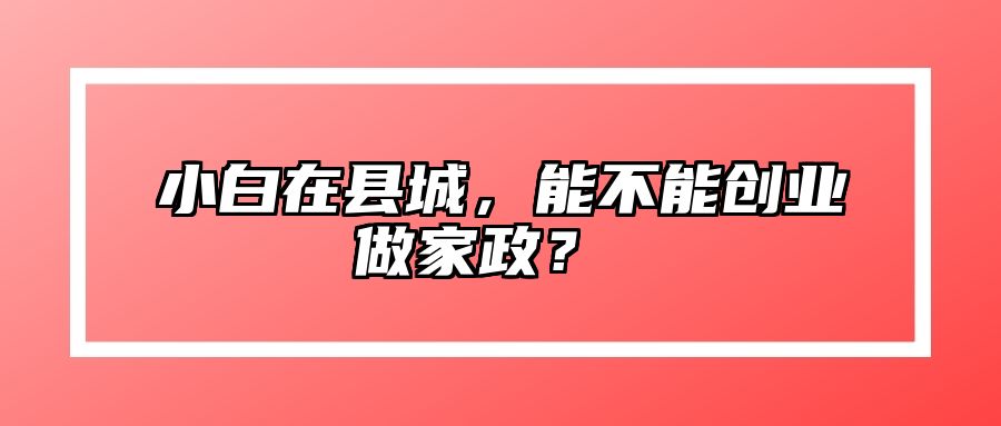 小白在县城,能不能创业做家政?  小白在县城,能不能创业做家政?