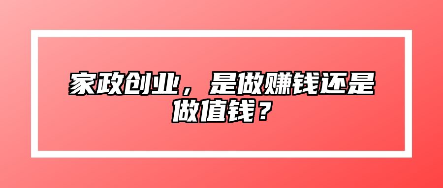 家政创业，是做赚钱还是做值钱？