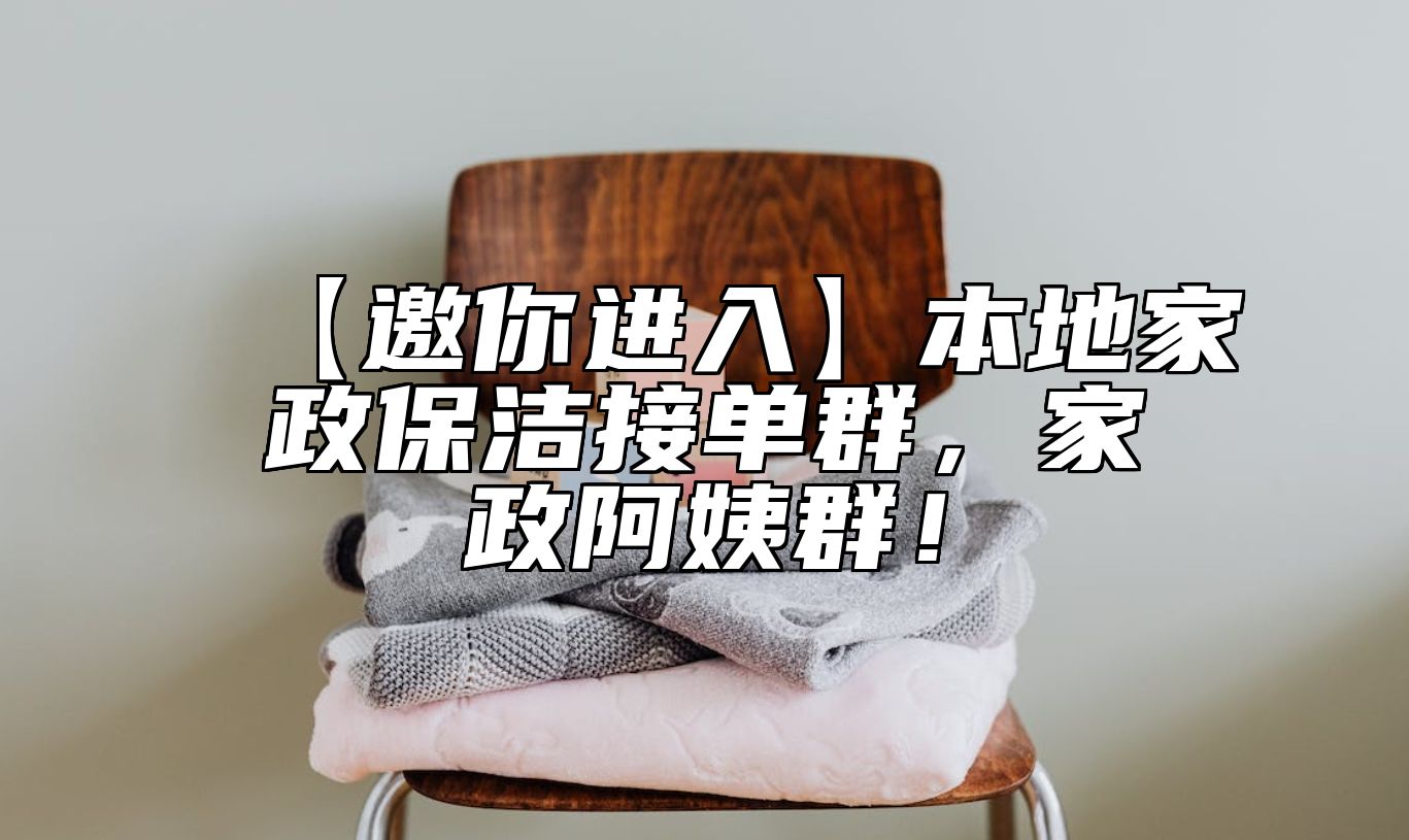 【邀你进入】本地家政保洁接单群，家政阿姨群！ 