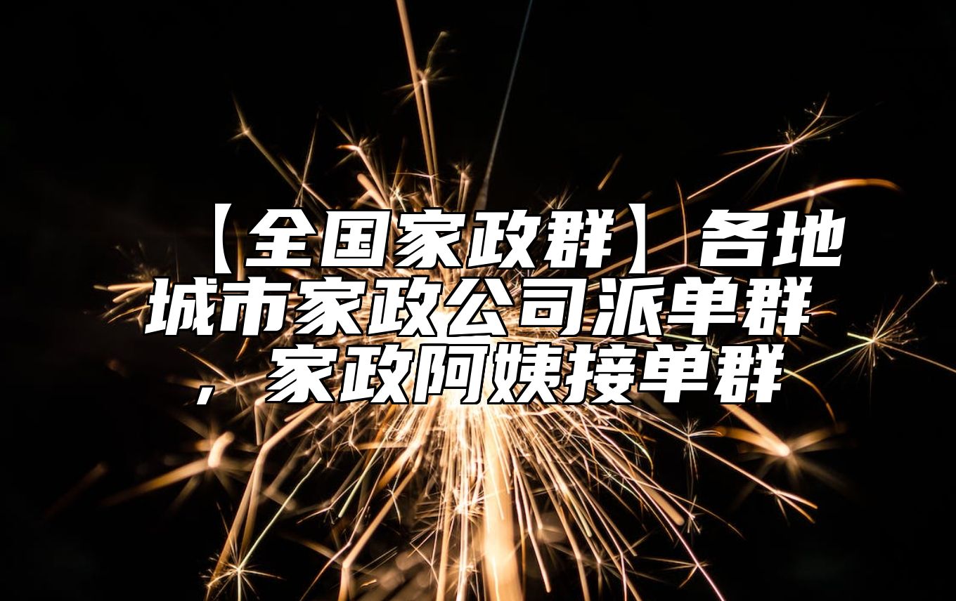 【全国家政群】各地城市家政公司派单群，家政阿姨接单群