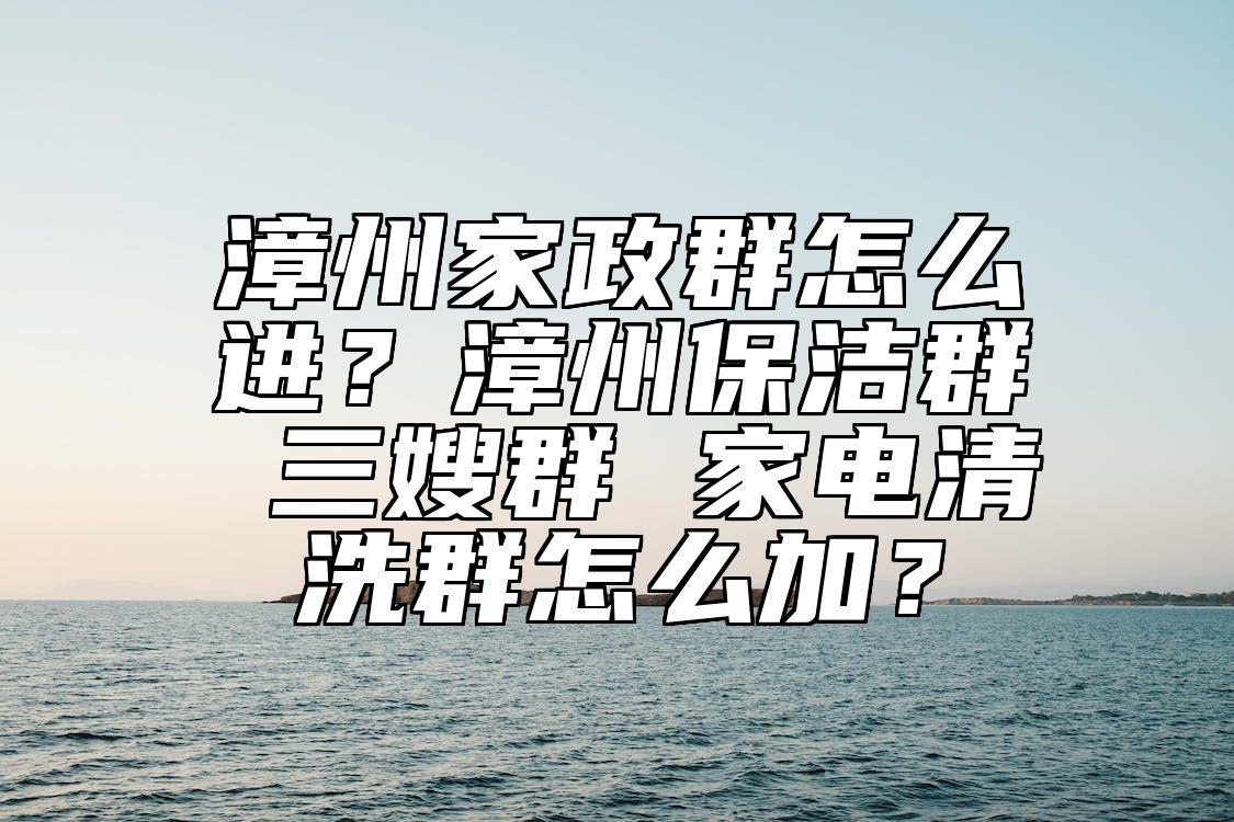 漳州家政群怎么进？漳州保洁群 三嫂群 家电清洗群怎么加？