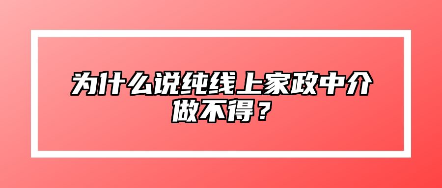 为什么说纯线上家政中介做不得? 为什么说纯线上家政中介做不得?