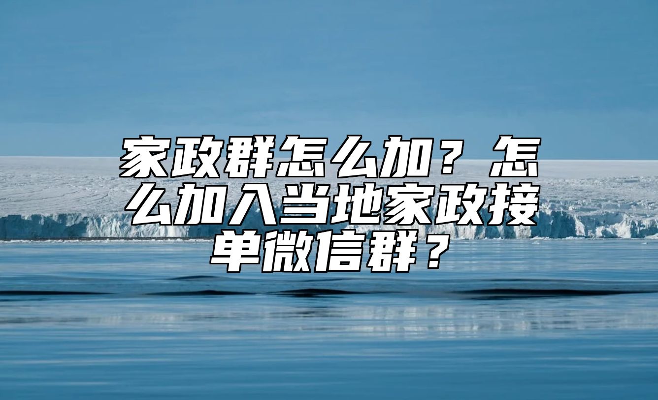 家政群怎么加?怎么加入当地家政接单微信群? 家政群怎么加?怎么加入当地家政接单微信群?