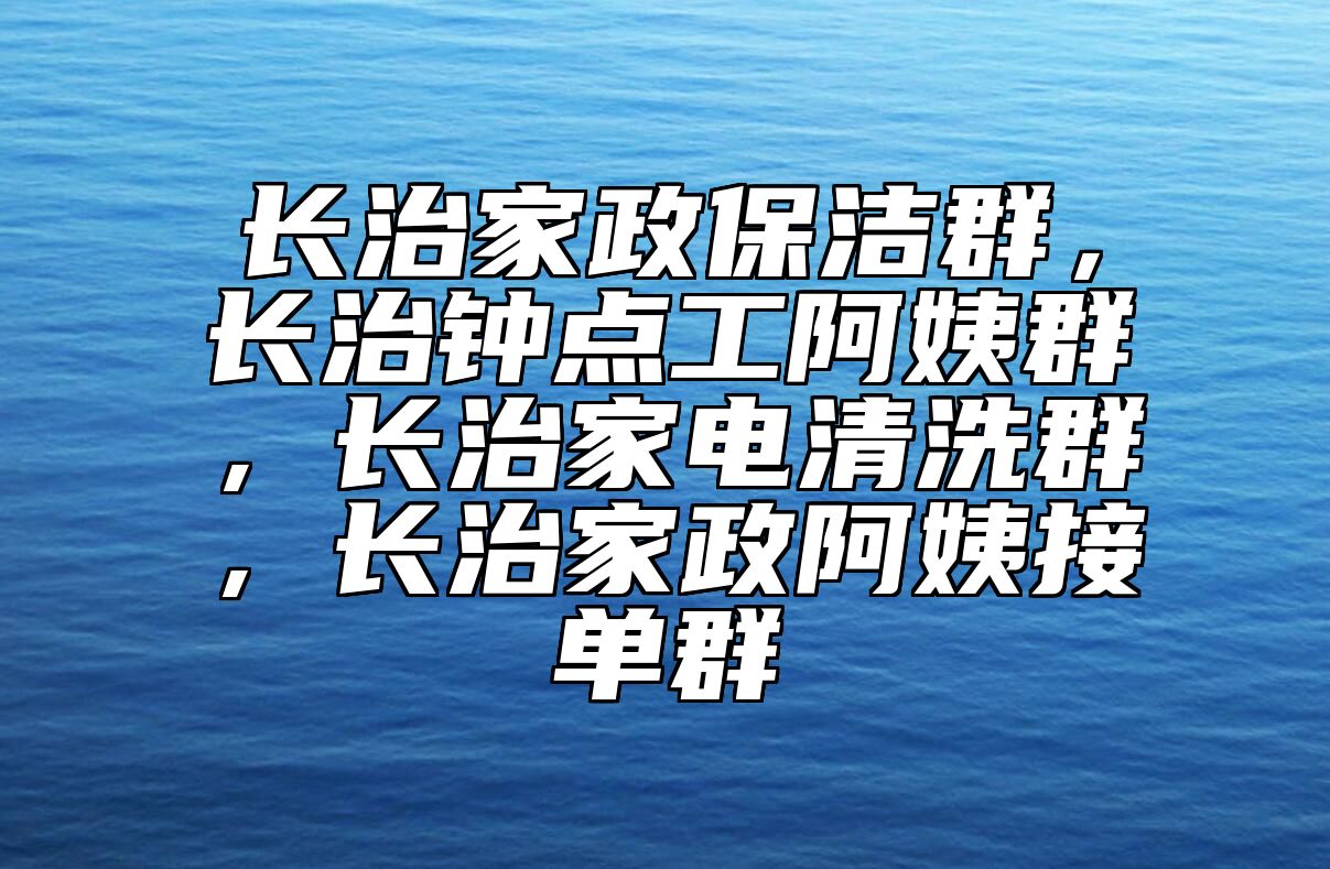 长治家政保洁群,长治钟点工阿姨群,长治家电清洗群,长治家政阿姨接单群 长治家政保洁群,长治钟点工阿姨群,长治家电清洗群,长治家政阿姨接单群