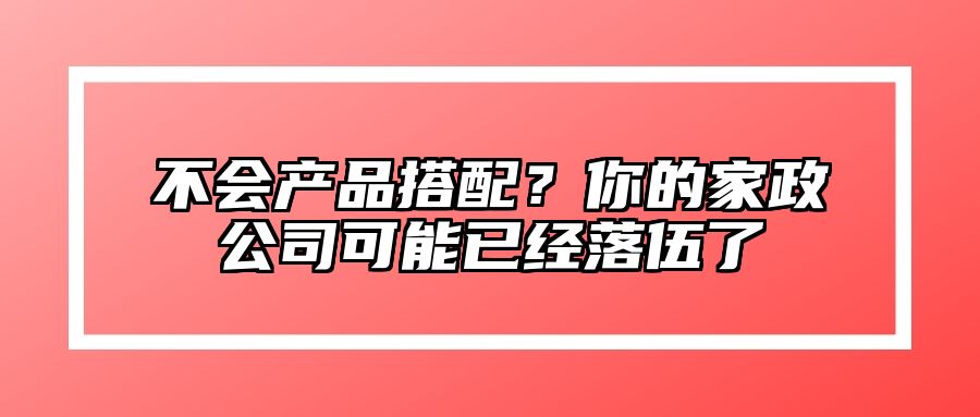 不会产品搭配？你的家政公司可能已经落伍了