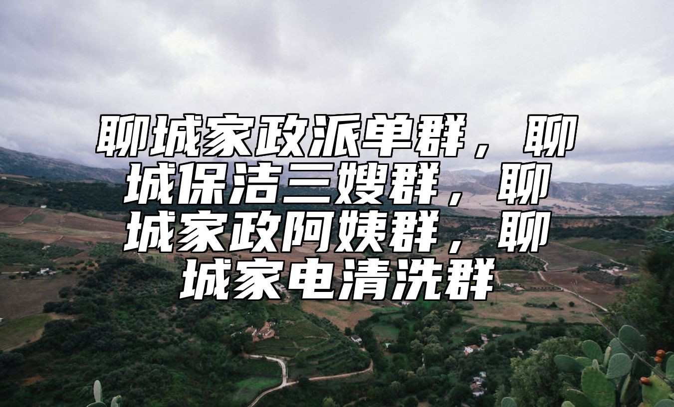 聊城家政派单群，聊城保洁三嫂群，聊城家政阿姨群，聊城家电清洗群