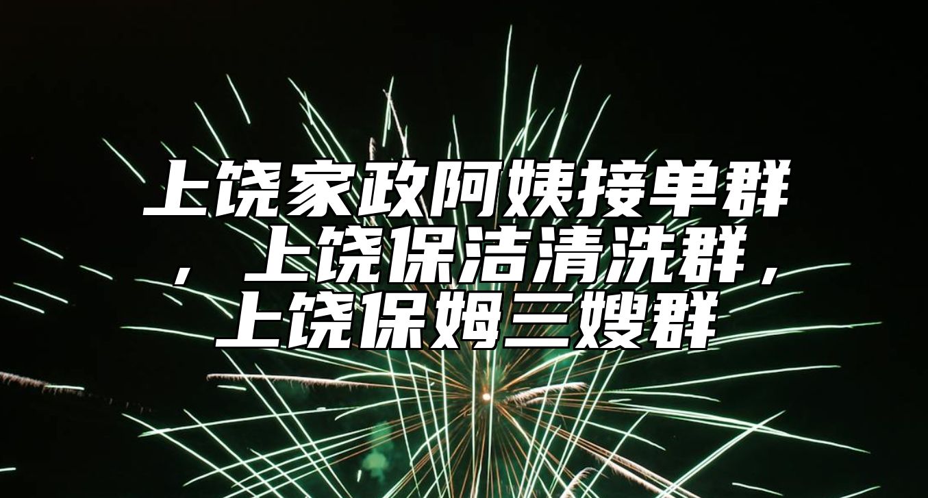 上饶家政阿姨接单群，上饶保洁清洗群，上饶保姆三嫂群