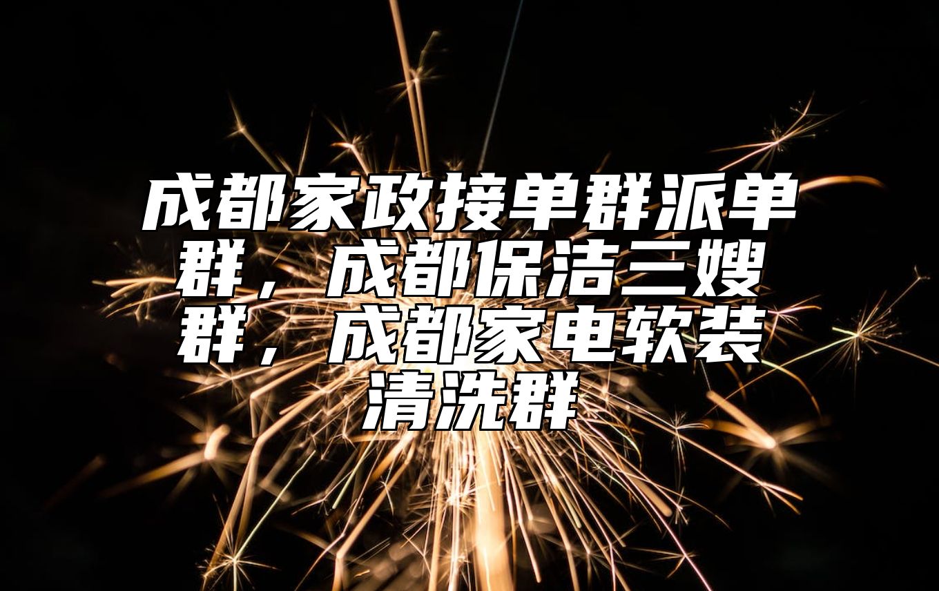 成都家政接单群派单群，成都保洁三嫂群，成都家电软装清洗群