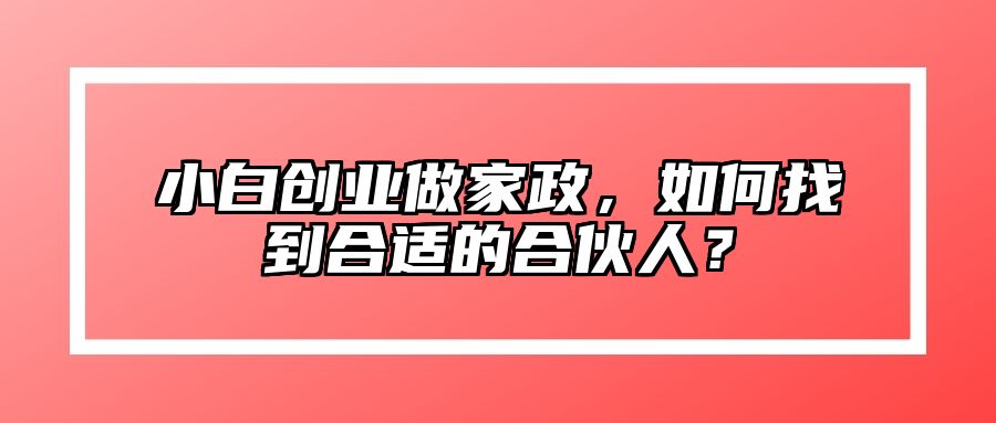 小白创业做家政，如何找到合适的合伙人？