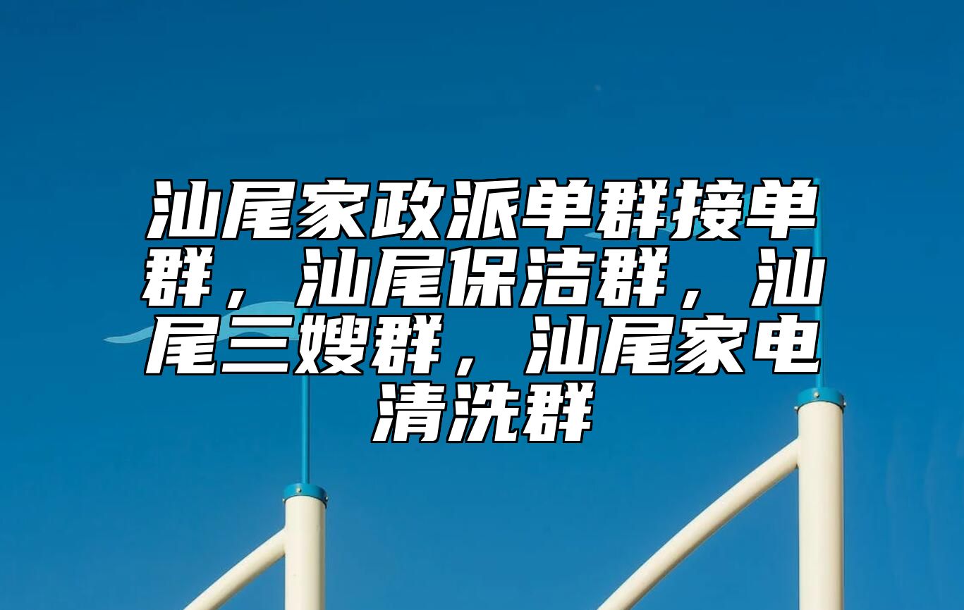 汕尾家政派单群接单群，汕尾保洁群，汕尾三嫂群，汕尾家电清洗群