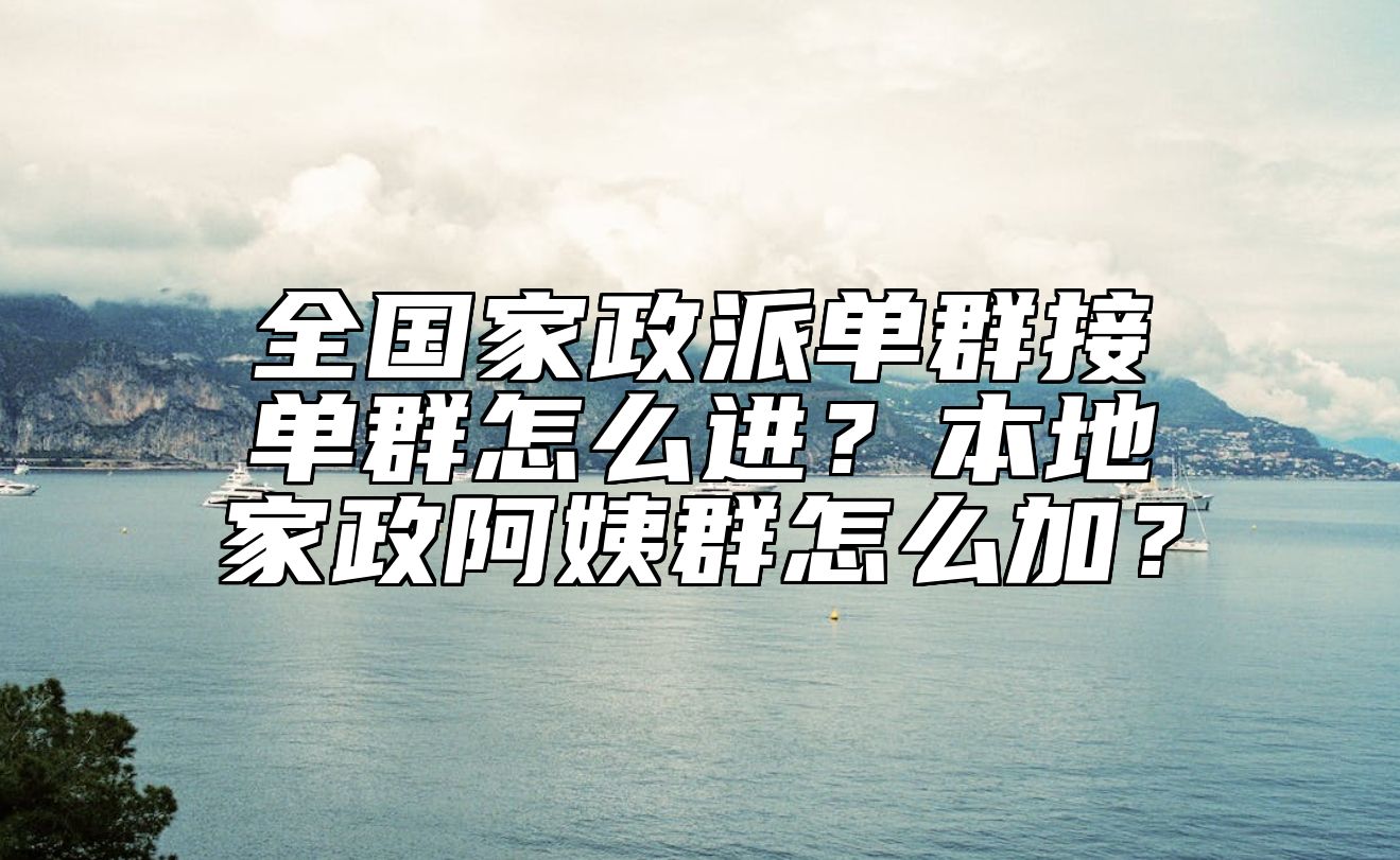 全国家政派单群接单群怎么进？本地家政阿姨群怎么加？