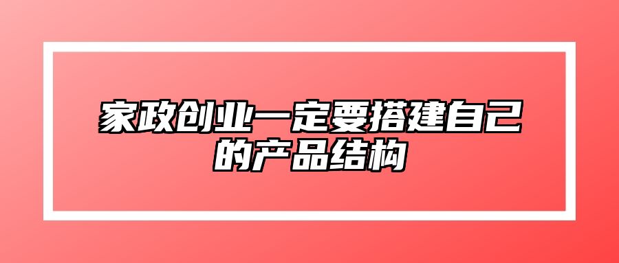 家政创业一定要搭建自己的产品结构