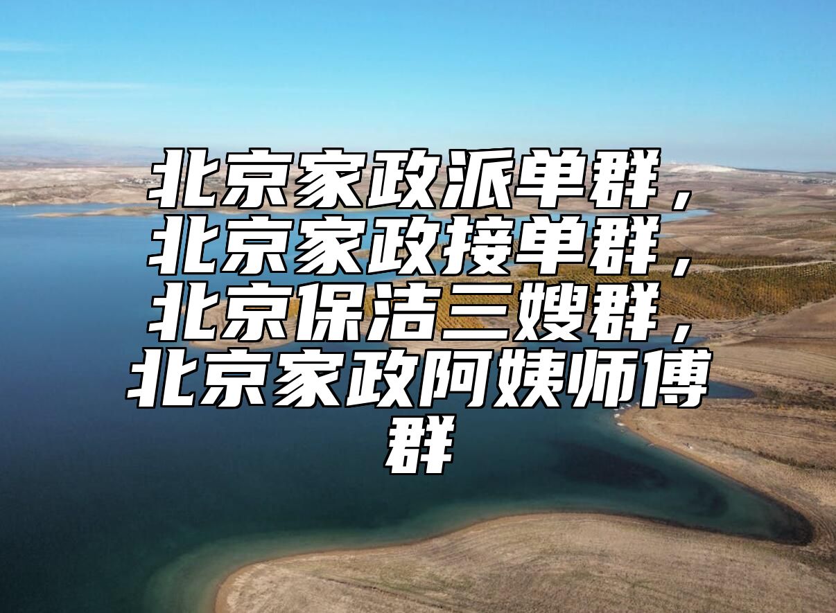 北京家政派单群，北京家政接单群，北京保洁三嫂群，北京家政阿姨师傅群
