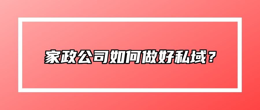 家政公司如何做好私域？