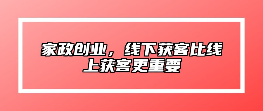 家政创业，线下获客比线上获客更重要