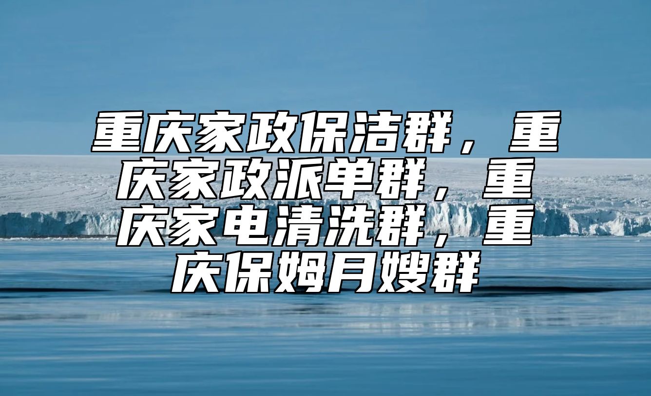 重庆家政保洁群，重庆家政派单群，重庆家电清洗群，重庆保姆月嫂群